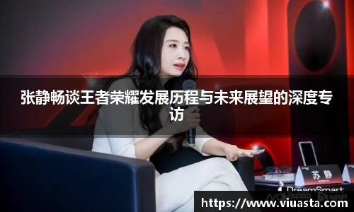 张静畅谈王者荣耀发展历程与未来展望的深度专访