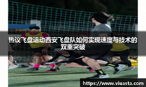热议飞盘运动西安飞盘队如何实现速度与技术的双重突破
