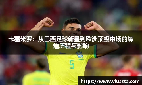 卡塞米罗：从巴西足球新星到欧洲顶级中场的辉煌历程与影响