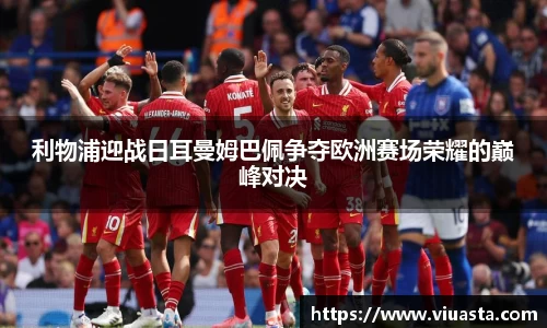 利物浦迎战日耳曼姆巴佩争夺欧洲赛场荣耀的巅峰对决