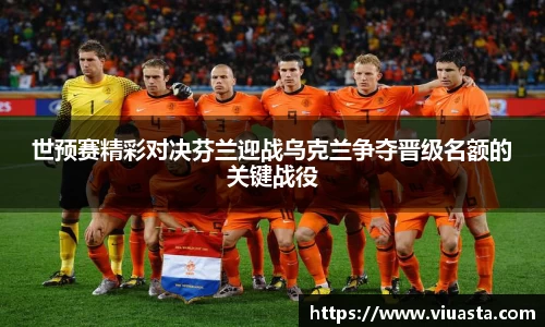 世预赛精彩对决芬兰迎战乌克兰争夺晋级名额的关键战役