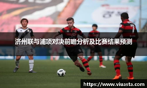 济州联与浦项对决前瞻分析及比赛结果预测